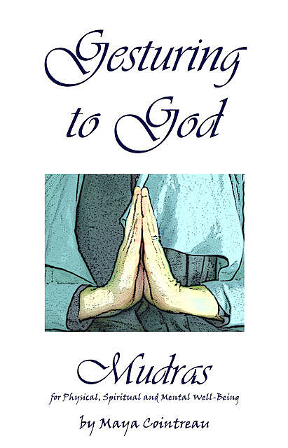 Gesturing to God – Mudras for Physical, Spiritual and Mental Well-Being, Maya Cointreau