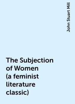 The Subjection of Women (a feminist literature classic), John Stuart Mill