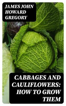 Cabbages and Cauliflowers: How to Grow Them, James John Howard Gregory