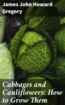 Cabbages and Cauliflowers: How to Grow Them, James John Howard Gregory