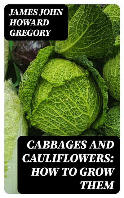 Cabbages and Cauliflowers: How to Grow Them, James John Howard Gregory