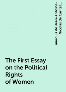 The First Essay on the Political Rights of Women, marquis de Jean-Antoine-Nicolas de Caritat Condorcet