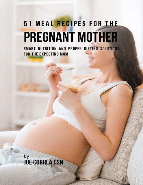 51 Meal Recipes for the Pregnant Mother: Smart Nutrition and Proper Dieting Solutions for the Expecting Mom, Joe Correa CSN