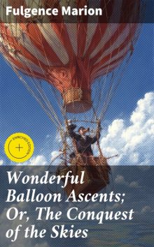Wonderful Balloon Ascents; Or, The Conquest of the Skies, Fulgence Marion