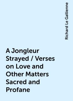 A Jongleur Strayed / Verses on Love and Other Matters Sacred and Profane, Richard Le Gallienne