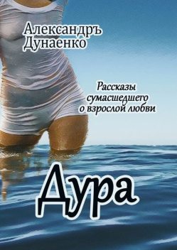 Дура. Рассказы сумасшедшего о взрослой любви, Александр Дунаенко