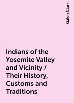 Indians of the Yosemite Valley and Vicinity / Their History, Customs and Traditions, Galen Clark