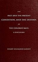 The Past and the Present Condition, and the Destiny, of the Colored Race: A Discourse Delivered at the Fifteenth Anniversary of the Female Benevolent Society of Troy, N. Y., Feb. 14, 1848, Henry Highland Garnet, New York Female Benevolent Society
