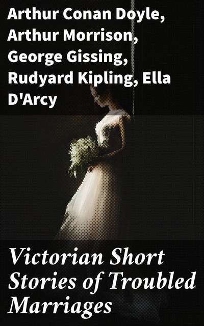 Victorian Short Stories of Troubled Marriages, Arthur Conan Doyle, Joseph Rudyard Kipling, Arthur Morrison, Ella D'Arcy, George Gissing