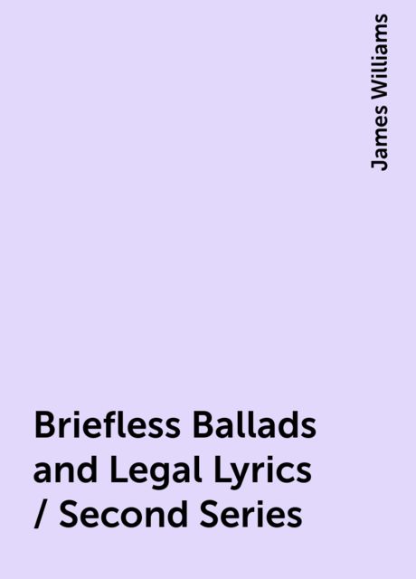 Briefless Ballads and Legal Lyrics / Second Series, James Williams