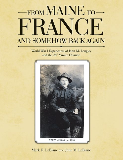 From Maine to France and Somehow Back Again: World War I Experiences of John M. Longley and the 26th Yankee Division, Mark LeBlanc, John M. LeBlanc