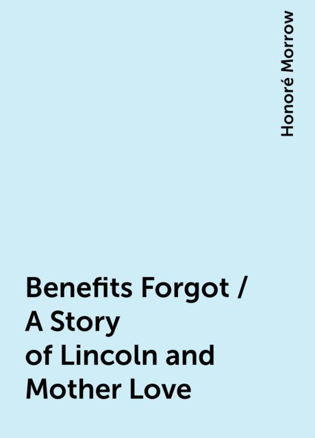 Benefits Forgot / A Story of Lincoln and Mother Love, Honoré Morrow
