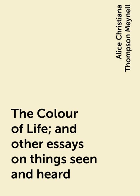 The Colour of Life; and other essays on things seen and heard, Alice Christiana Thompson Meynell