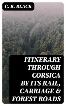 Itinerary through Corsica by its Rail, Carriage & Forest Roads, C.B.Black