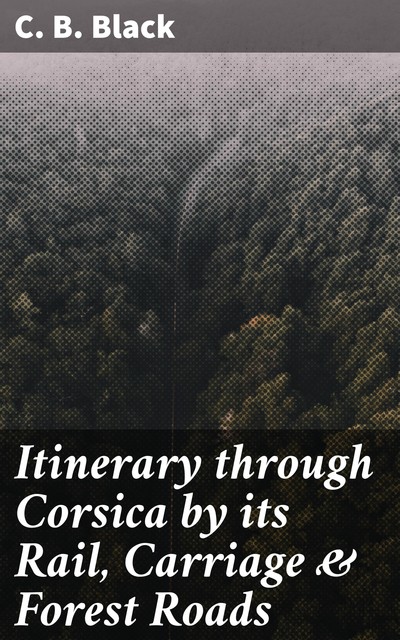 Itinerary through Corsica by its Rail, Carriage & Forest Roads, C.B.Black