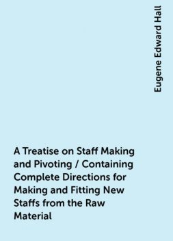 A Treatise on Staff Making and Pivoting / Containing Complete Directions for Making and Fitting New Staffs from the Raw Material, Eugene Edward Hall