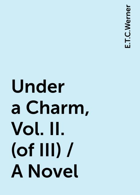 Under a Charm, Vol. II. (of III) / A Novel, E.T.C.Werner