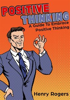 Positive Thinking: A Guide To Embrace Positive Thinking, Henry Rogers