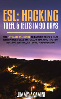 ESL: HACKING TOEFL & IELTS IN 90 DAYS (English As A Foreign Language, Hacking Language, Hacking English, Hacking Foreign Languages Book 3), JIMMY AKAMINI