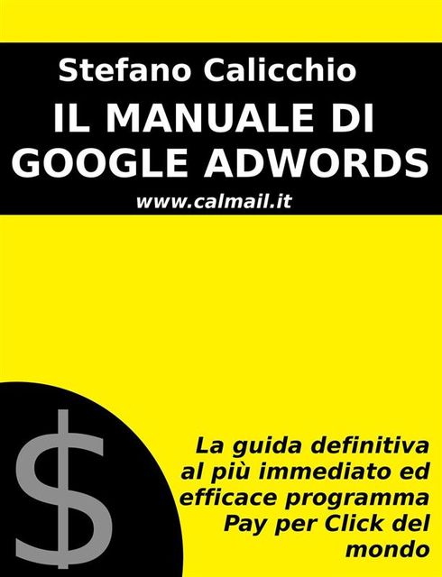 Il manuale di google adwords: la guida definitiva al più immediato ed efficace programma pay per click del mondo, Stefano Calicchio