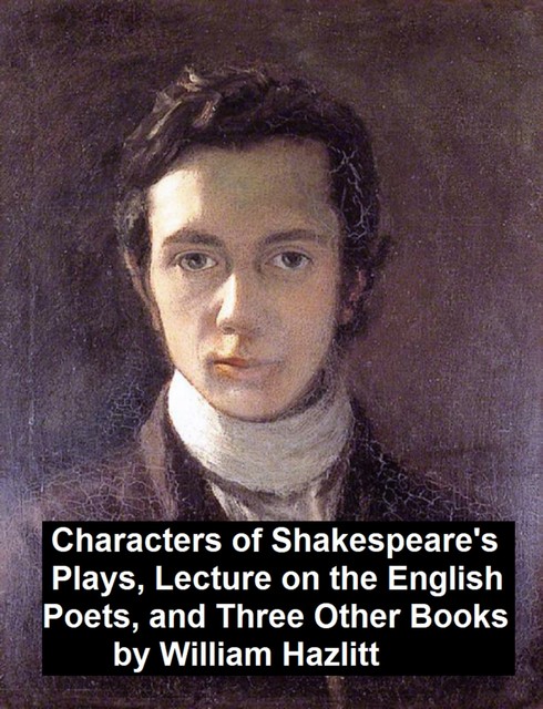 Characters of Shakespeare's Plays, Lectures on the English Poets and Three Other Books, William Hazlitt