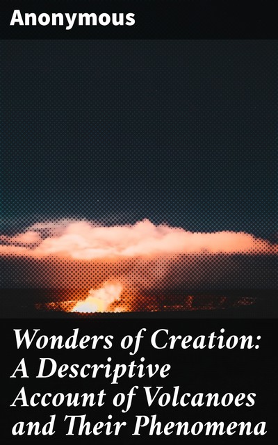 Wonders of Creation: A Descriptive Account of Volcanoes and Their Phenomena, 
