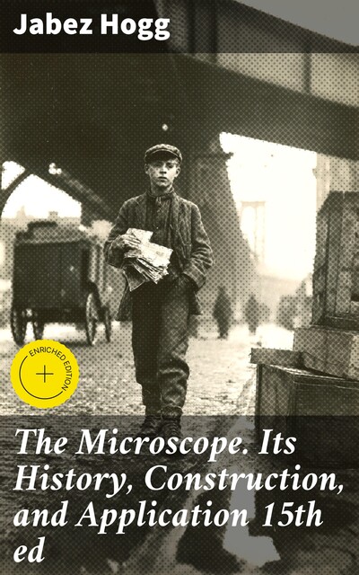 The Microscope. Its History, Construction, and Application 15th ed, Jabez Hogg