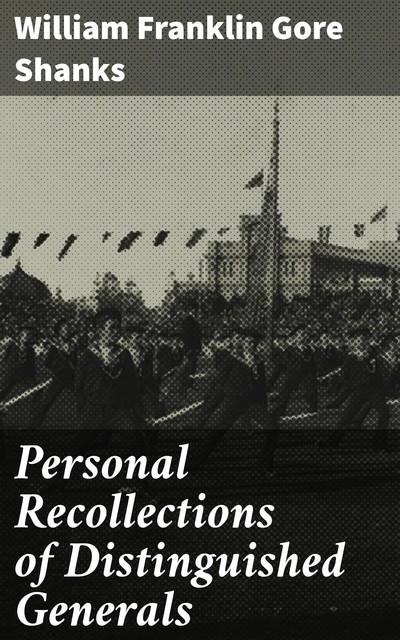 Personal Recollections of Distinguished Generals, William Franklin Gore Shanks