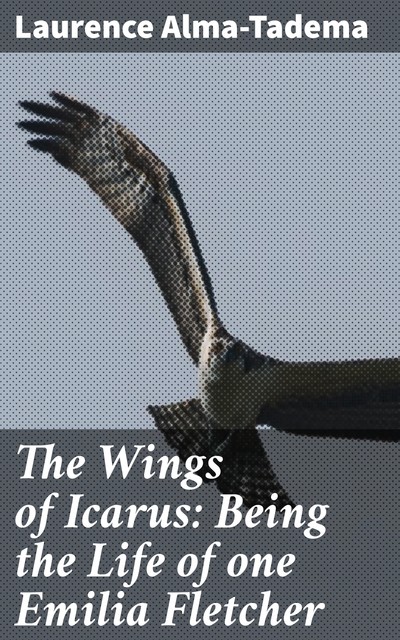 The Wings of Icarus: Being the Life of one Emilia Fletcher, Laurence Alma-Tadema
