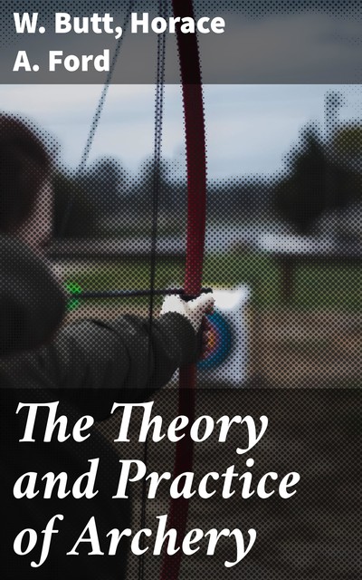 The Theory and Practice of Archery, Horace A. Ford, W. Butt