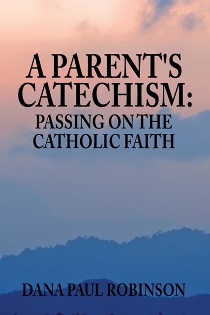 A Parent's Catechism: Passing on the Catholic Faith, Dana Paul Robinson