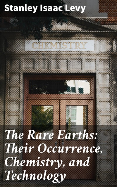 The Rare Earths: Their Occurrence, Chemistry, and Technology, Stanley Isaac Levy