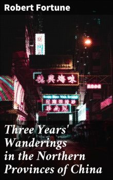 Three Years' Wanderings in the Northern Provinces of China, Robert Fortune