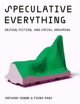 Speculative Everything: Design, Fiction, and Social Dreaming, Anthony Dunne, Fiona Raby