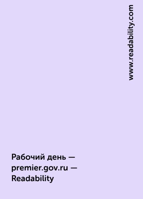 Рабочий день — premier.gov.ru — Readability, www.readability.com