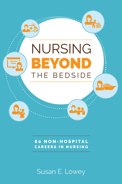 Nursing Beyond the Bedside: 60 Non-Hospital Careers in Nursing, Susan E. Lowey