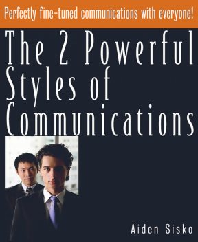 The 2 Powerful Styles of Communications : Perfectly Fine Tuned Communications With Everyone!, Aiden Sisko