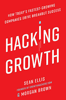 Hacking Growth: How Today's Fastest-Growing Companies Drive Breakout Success, Sean Ellis