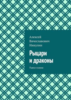 Рыцари и драконы. Пьеса-сказка, Алексей Никулин