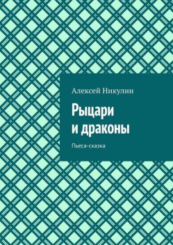 Рыцари и драконы. Пьеса-сказка, Алексей Никулин