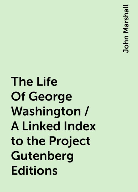 The Life Of George Washington / A Linked Index to the Project Gutenberg Editions, John Marshall
