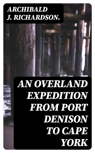 An Overland Expedition from Port Denison to Cape York, Archibald J. Richardson.