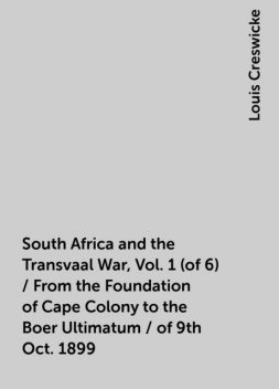 South Africa and the Transvaal War, Vol. 1 (of 6) / From the Foundation of Cape Colony to the Boer Ultimatum / of 9th Oct. 1899, Louis Creswicke