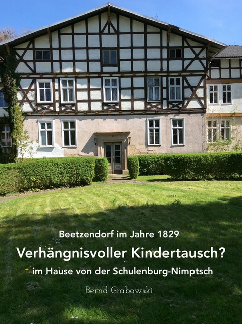 Beetzendorf im Jahre 1829 – Verhängnisvoller Kindertausch? im Hause von der Schulenburg-Nimptsch, Bernd Grabowski