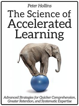 The Science of Accelerated Learning: Advanced Strategies for Quicker Comprehension, Greater Retention, and Systematic Expertise, Peter Hollins