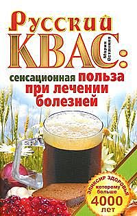 Русский квас. Сенсационная польза при лечении болезней. Эликсир здоровья, которому больше 4000 лет, Мария Останина