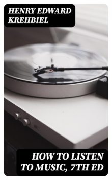 How to Listen to Music, 7th ed, Henry Edward Krehbiel
