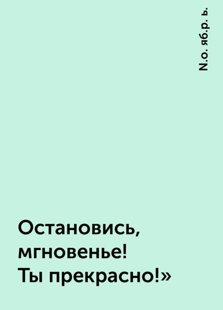 Остановись, мгновенье! Ты прекрасно!», N.о. яб.р. ь.