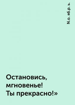 Остановись, мгновенье! Ты прекрасно!», N.о. яб.р. ь.