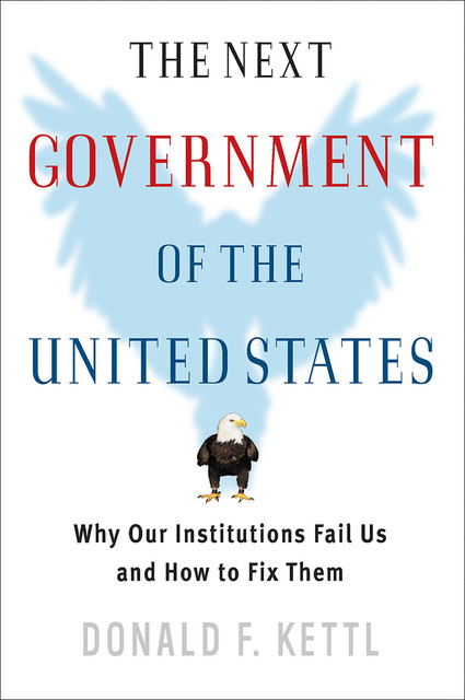 The Next Government of the United States: Why Our Institutions Fail Us and How to Fix Them, Donald F.Kettl